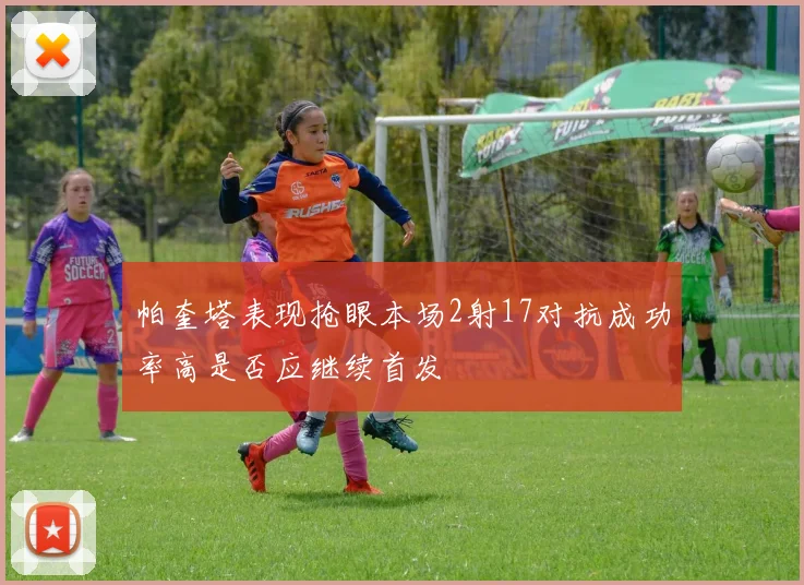 帕奎塔表现抢眼本场2射17对抗成功率高是否应继续首发