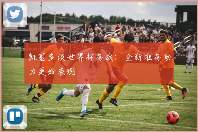 凯塞多谈世界杯备战：全新准备助力更好表现