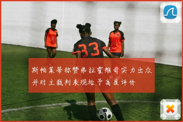 斯帕莱蒂称赞弗拉霍维奇实力出众并对主裁判表现给予高度评价