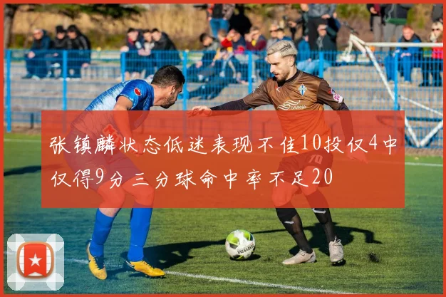 张镇麟状态低迷表现不佳10投仅4中仅得9分三分球命中率不足20
