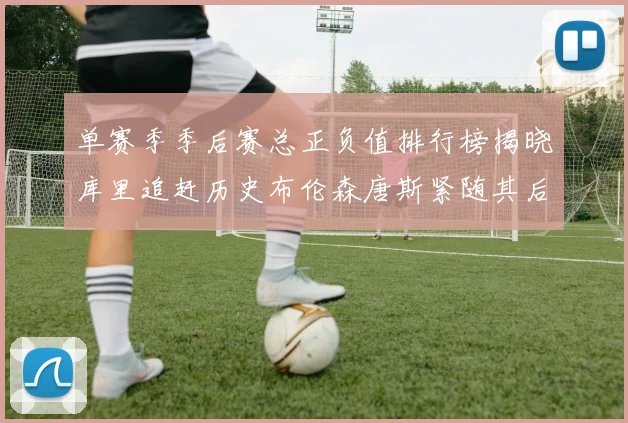 单赛季季后赛总正负值排行榜揭晓库里追赶历史布伦森唐斯紧随其后
