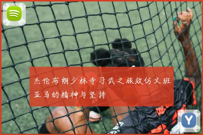 杰伦布朗少林寺习武之旅效仿文班亚马的精神与坚持