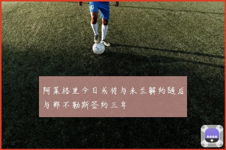 阿莱格里今日或将与米兰解约随后与那不勒斯签约三年
