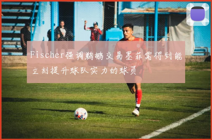 Fischer强调鹈鹕交易墨菲需得到能立刻提升球队实力的球员