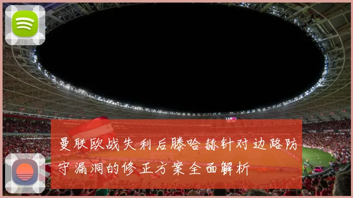 曼联欧战失利后滕哈赫针对边路防守漏洞的修正方案全面解析