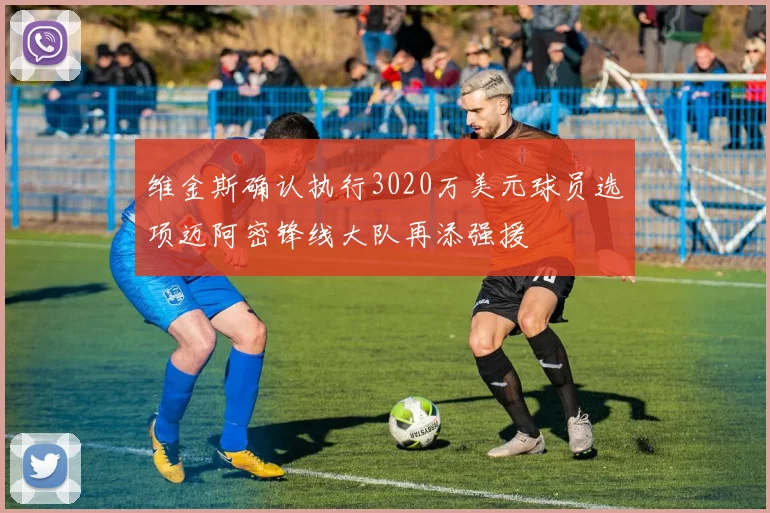 维金斯确认执行3020万美元球员选项迈阿密锋线大队再添强援