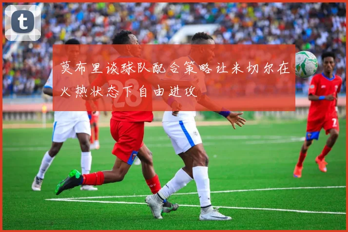 莫布里谈球队配合策略让米切尔在火热状态下自由进攻