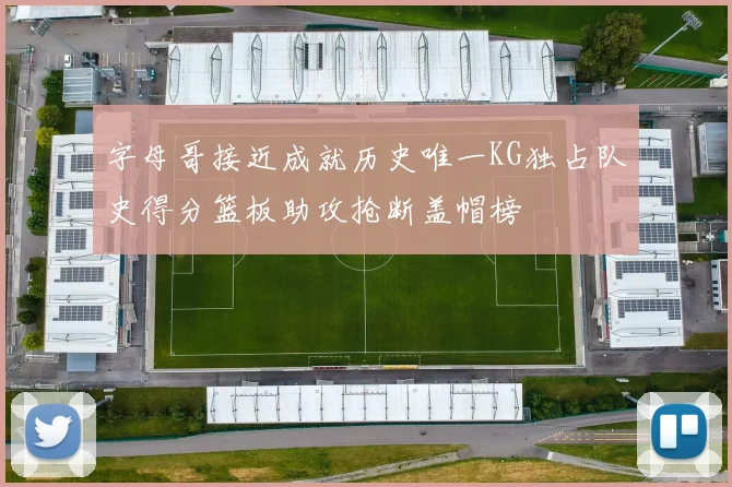 字母哥接近成就历史唯一KG独占队史得分篮板助攻抢断盖帽榜