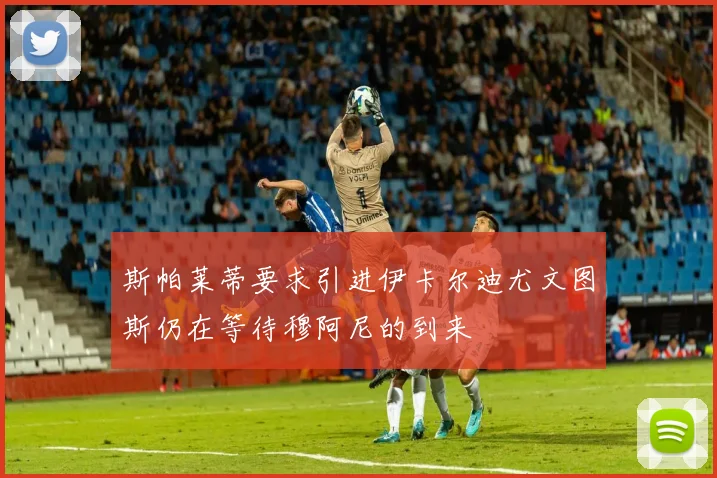 斯帕莱蒂要求引进伊卡尔迪尤文图斯仍在等待穆阿尼的到来