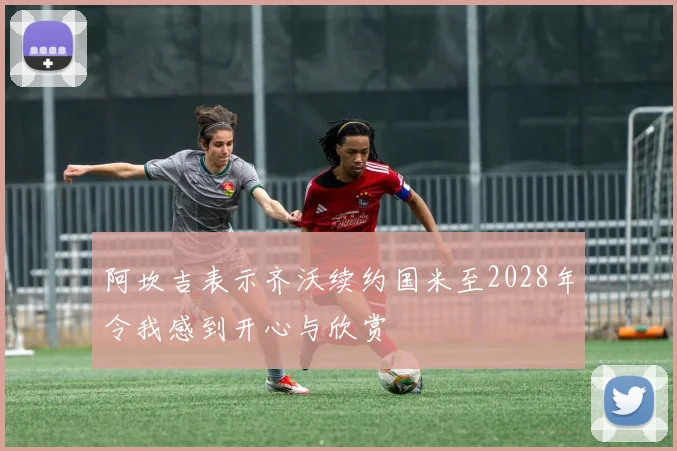 阿坎吉表示齐沃续约国米至2028年令我感到开心与欣赏