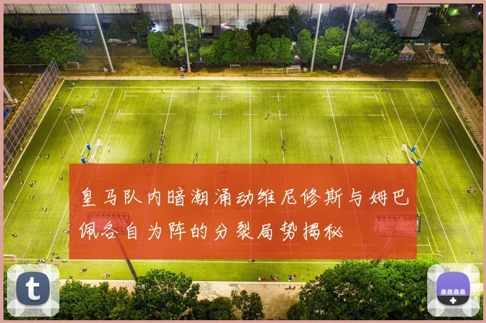 皇马队内暗潮涌动维尼修斯与姆巴佩各自为阵的分裂局势揭秘
