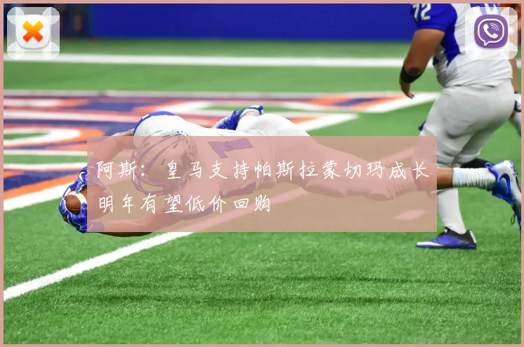 阿斯：皇马支持帕斯拉蒙切玛成长明年有望低价回购