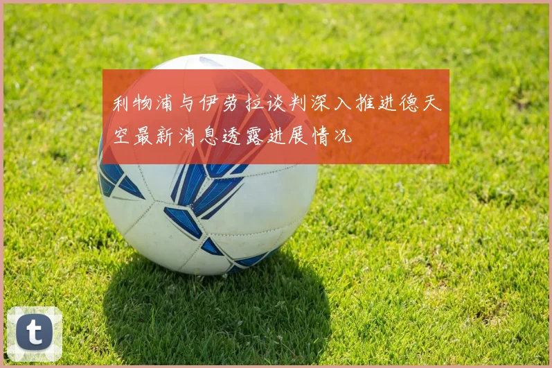 利物浦与伊劳拉谈判深入推进德天空最新消息透露进展情况