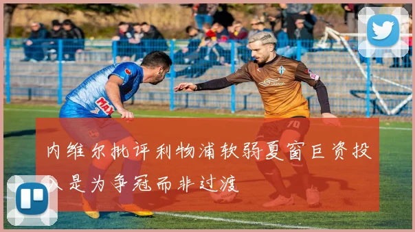 内维尔批评利物浦软弱夏窗巨资投入是为争冠而非过渡