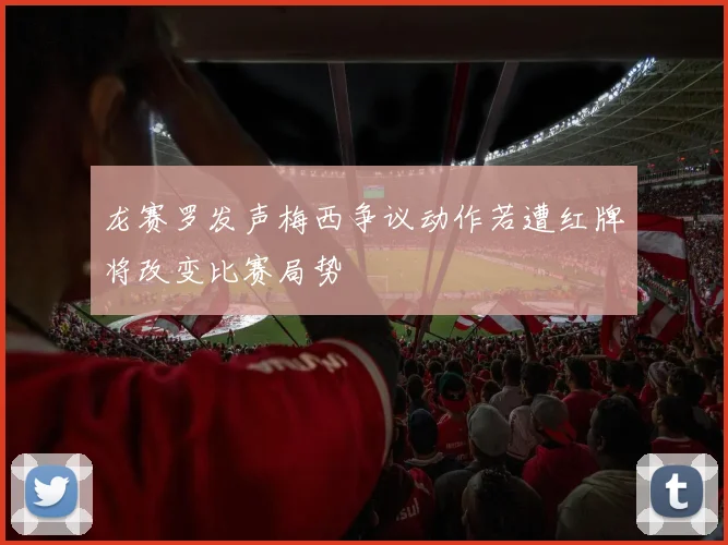 龙赛罗发声梅西争议动作若遭红牌将改变比赛局势