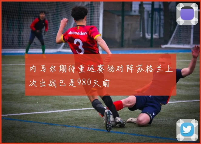 内马尔期待重返赛场对阵苏格兰上次出战已是980天前