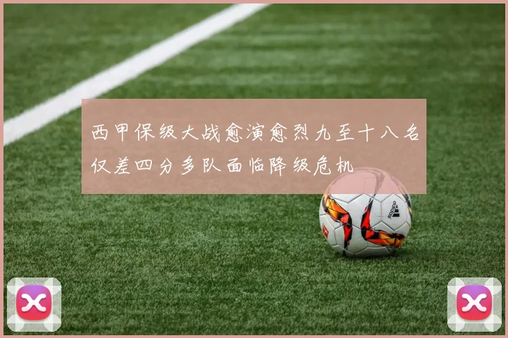 西甲保级大战愈演愈烈九至十八名仅差四分多队面临降级危机