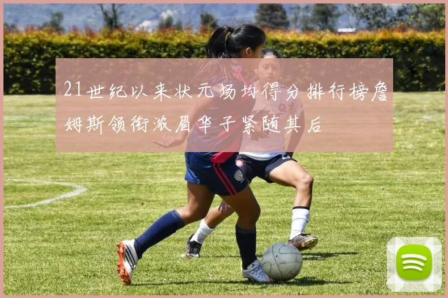 21世纪以来状元场均得分排行榜詹姆斯领衔浓眉华子紧随其后