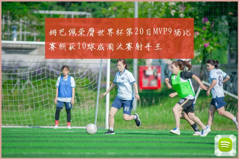 姆巴佩荣膺世界杯第20日MVP9场比赛斩获10球成淘汰赛射手王