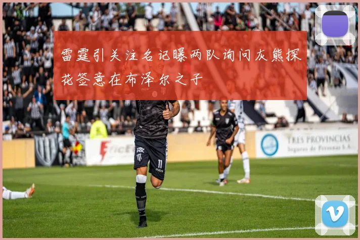 雷霆引关注名记曝两队询问灰熊探花签意在布泽尔之子