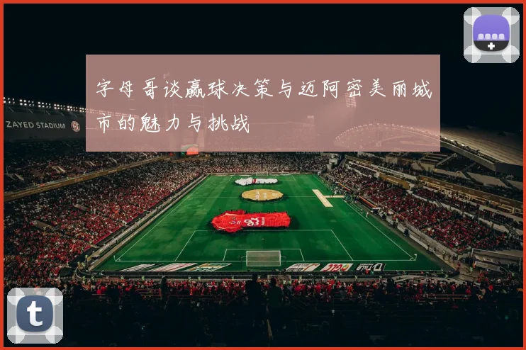 字母哥谈赢球决策与迈阿密美丽城市的魅力与挑战