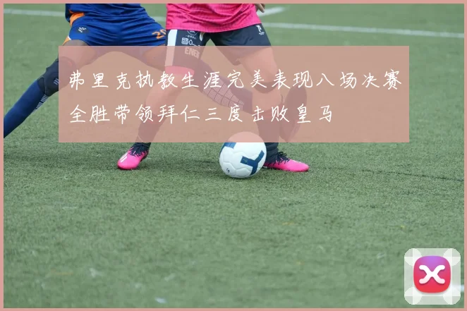 弗里克执教生涯完美表现八场决赛全胜带领拜仁三度击败皇马