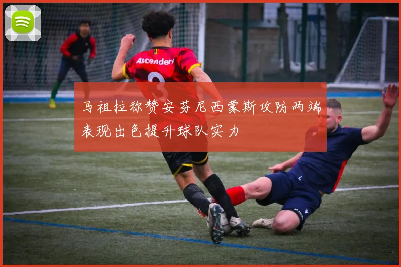 马祖拉称赞安芬尼西蒙斯攻防两端表现出色提升球队实力