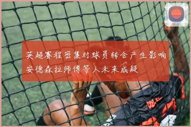 英超赛程密集对球员转会产生影响安德森拉师傅等人未来成疑