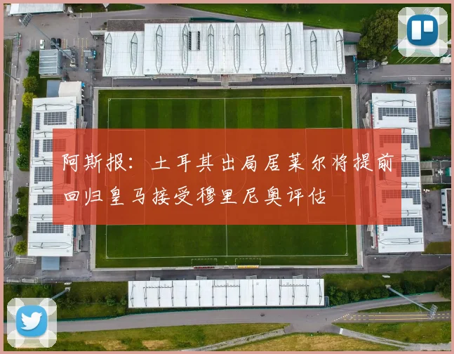 阿斯报：土耳其出局居莱尔将提前回归皇马接受穆里尼奥评估