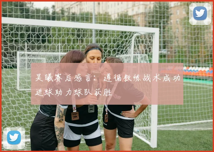 吴曦赛后感言：遵循教练战术成功进球助力球队获胜