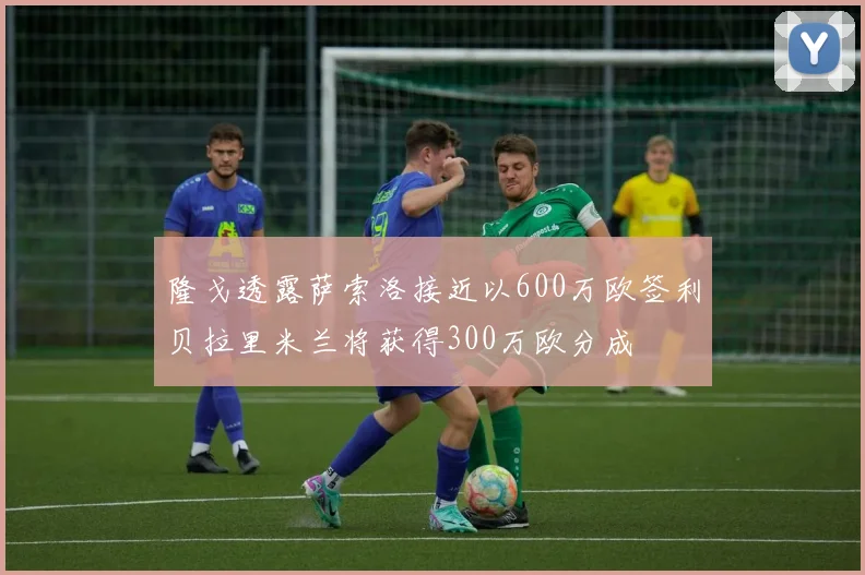 隆戈透露萨索洛接近以600万欧签利贝拉里米兰将获得300万欧分成